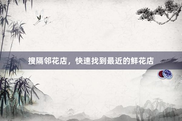 搜隔邻花店,快速找到最近的鲜花店